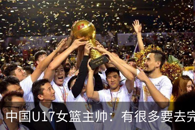 中国U17女篮主帅：有很多要去完善的地方 对外线的控制还是不够好
